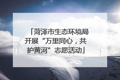 菏泽市生态环境局开展“万里同心，共护黄河”志愿活动