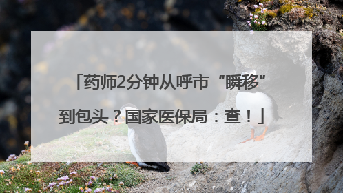 药师2分钟从呼市“瞬移”到包头？国家医保局：查！