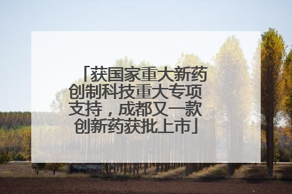 获国家重大新药创制科技重大专项支持，成都又一款创新药获批上市