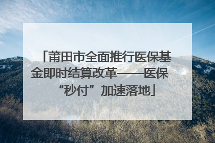 莆田市全面推行医保基金即时结算改革——医保“秒付”加速落地