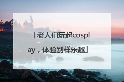 老人们玩起cosplay，体验别样乐趣