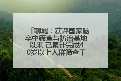 聊城：获评国家脑卒中筛查与防治基地以来 已累计完成40岁以上人群筛查干预40余万人次