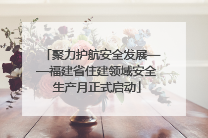 聚力护航安全发展——福建省住建领域安全生产月正式启动