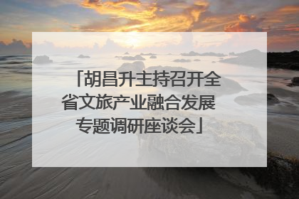 胡昌升主持召开全省文旅产业融合发展专题调研座谈会