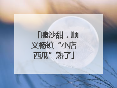 脆沙甜，顺义杨镇“小店西瓜”熟了