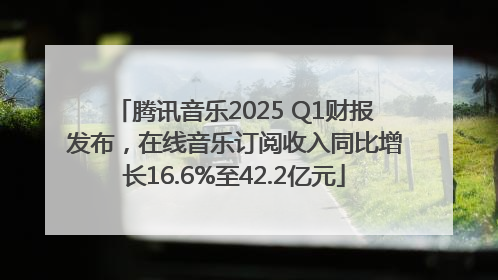 腾讯音乐2025 Q1财报发布，在线音乐订阅收入同比增长16.6%至42.2亿元