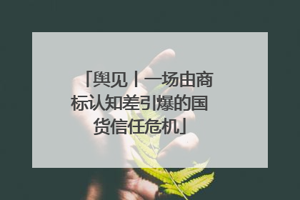舆见丨一场由商标认知差引爆的国货信任危机