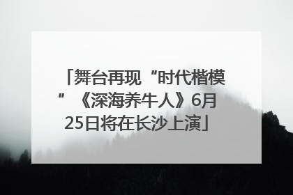 舞台再现“时代楷模”《深海养牛人》6月25日将在长沙上演
