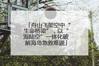 舟山飞架空中“生命桥梁”，以“海陆空”一体化破解海岛急救难题