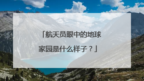 航天员眼中的地球家园是什么样子？