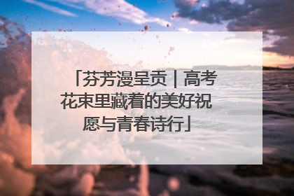 芬芳漫呈贡｜高考花束里藏着的美好祝愿与青春诗行