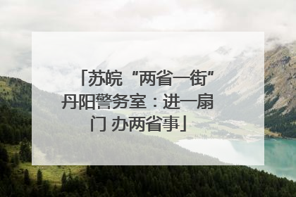 苏皖“两省一街”丹阳警务室：进一扇门 办两省事