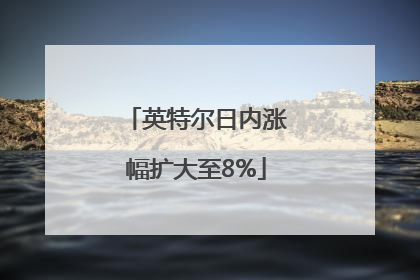 英特尔日内涨幅扩大至8%