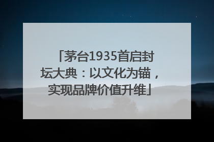 茅台1935首启封坛大典：以文化为锚，实现品牌价值升维