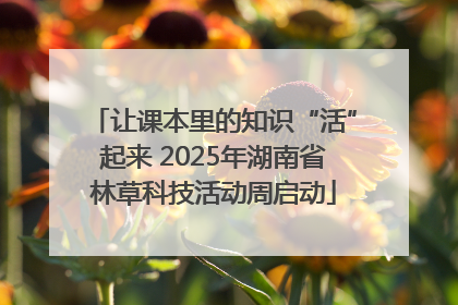 让课本里的知识“活”起来 2025年湖南省林草科技活动周启动