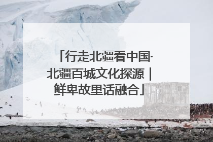 行走北疆看中国·北疆百城文化探源｜鲜卑故里话融合