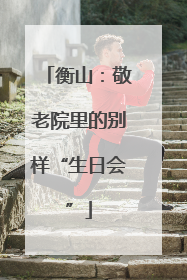 衡山：敬老院里的别样“生日会”