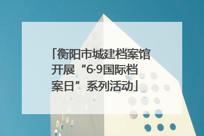 衡阳市城建档案馆开展“6·9国际档案日”系列活动