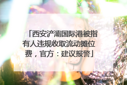 西安浐灞国际港被指有人违规收取流动摊位费，官方：建议报警