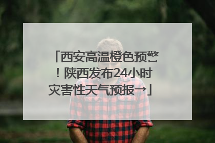 西安高温橙色预警！陕西发布24小时灾害性天气预报→