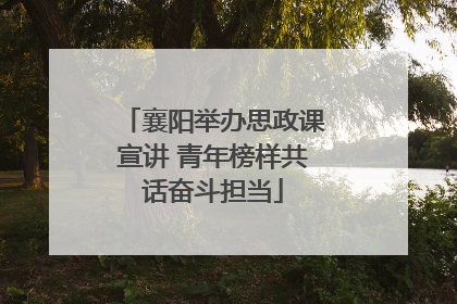 襄阳举办思政课宣讲 青年榜样共话奋斗担当