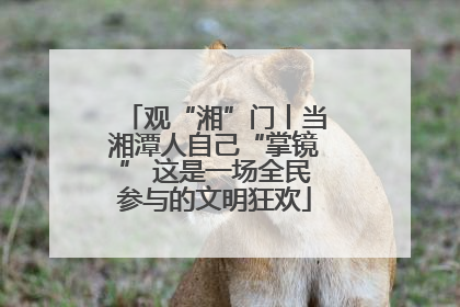 观“湘”门丨当湘潭人自己“掌镜” 这是一场全民参与的文明狂欢