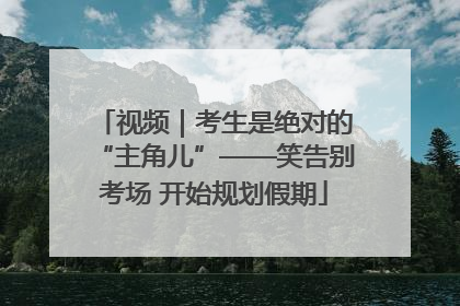 视频｜考生是绝对的“主角儿”——笑告别考场 开始规划假期