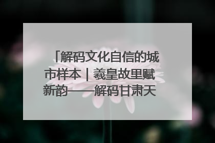 解码文化自信的城市样本｜羲皇故里赋新韵——解码甘肃天水的文化自信样本
