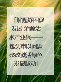 解题纾困促发展 清源活水产业兴——包头市以问题整改激活绿色发展脉动