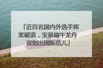 近百名国内外选手挥桨破浪，宝泉端午龙舟赛划出国际范儿