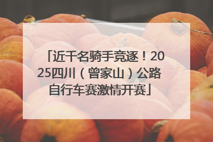 近千名骑手竞逐！2025四川（曾家山）公路自行车赛激情开赛