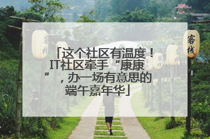 这个社区有温度！IT社区牵手“康康”，办一场有意思的端午嘉年华