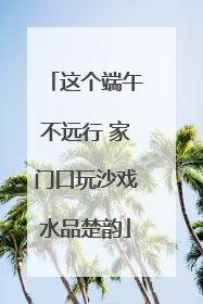 这个端午不远行 家门口玩沙戏水品楚韵
