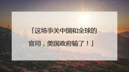 这场事关中国和全球的官司，美国政府输了！
