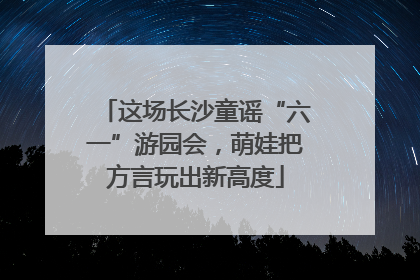 这场长沙童谣“六一”游园会，萌娃把方言玩出新高度