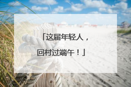 这届年轻人，回村过端午！