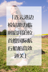 连云港边检站助力临时启用泊位首艘国际航行船舶高效通关