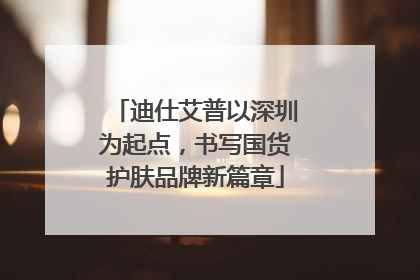 迪仕艾普以深圳为起点，书写国货护肤品牌新篇章