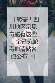 转需！四川地区常见毒蛇有这些，全省抗蛇毒血清储备点公布→