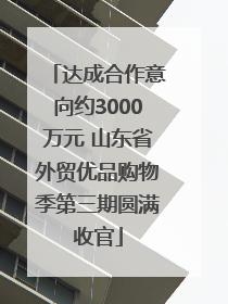 达成合作意向约3000万元 山东省外贸优品购物季第三期圆满收官