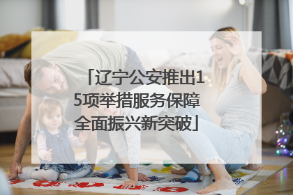 辽宁公安推出15项举措服务保障全面振兴新突破