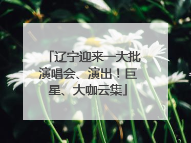 辽宁迎来一大批演唱会、演出！巨星、大咖云集