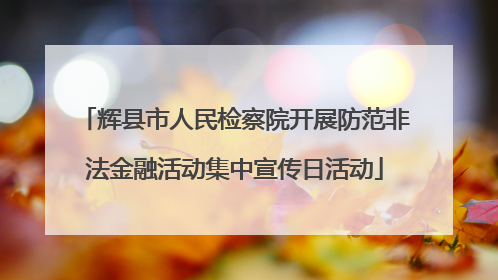 辉县市人民检察院开展防范非法金融活动集中宣传日活动