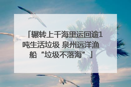 辗转上千海里运回逾1吨生活垃圾 泉州远洋渔船“垃圾不落海”
