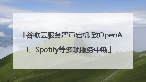 谷歌云服务严重宕机 致OpenAI、Spotify等多项服务中断