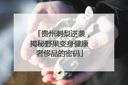 贵州刺梨逆袭，揭秘野果变身健康奢侈品的密码