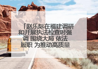 赵乐际在福建调研和开展执法检查时强调 围绕大局 依法履职 为推动高质量发展作出人大贡献