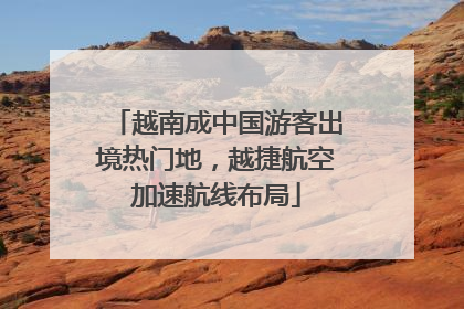 越南成中国游客出境热门地，越捷航空加速航线布局