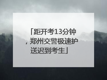 距开考13分钟，郑州交警极速护送迟到考生