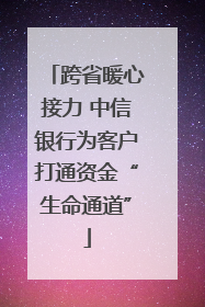 跨省暖心接力 中信银行为客户打通资金“生命通道”